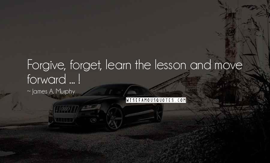 James A. Murphy Quotes: Forgive, forget, learn the lesson and move forward ... !