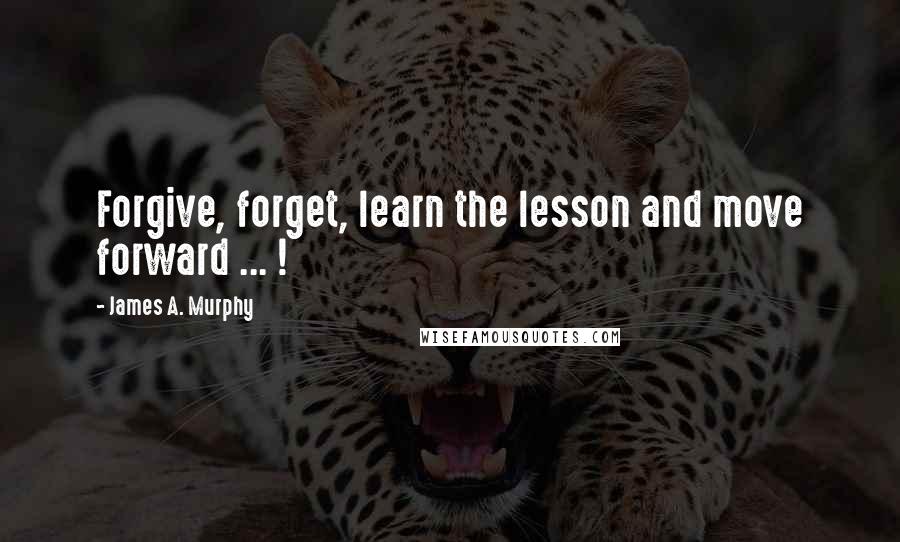 James A. Murphy Quotes: Forgive, forget, learn the lesson and move forward ... !