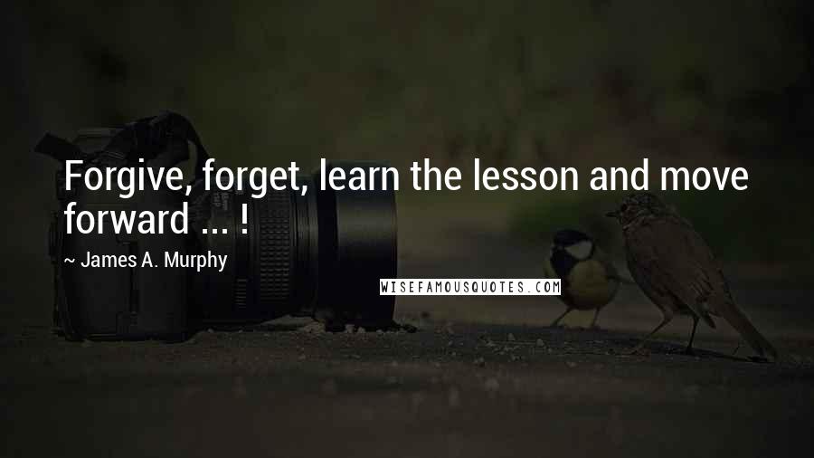 James A. Murphy Quotes: Forgive, forget, learn the lesson and move forward ... !