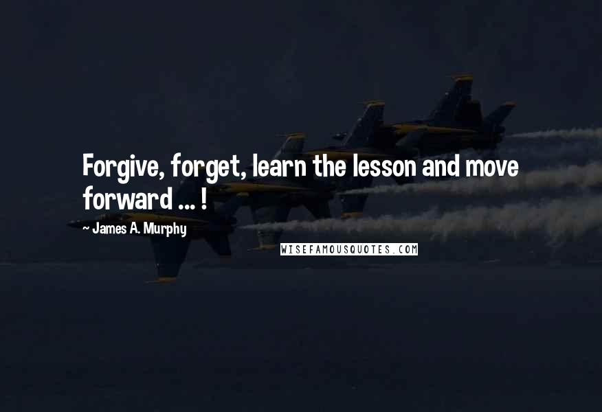 James A. Murphy Quotes: Forgive, forget, learn the lesson and move forward ... !