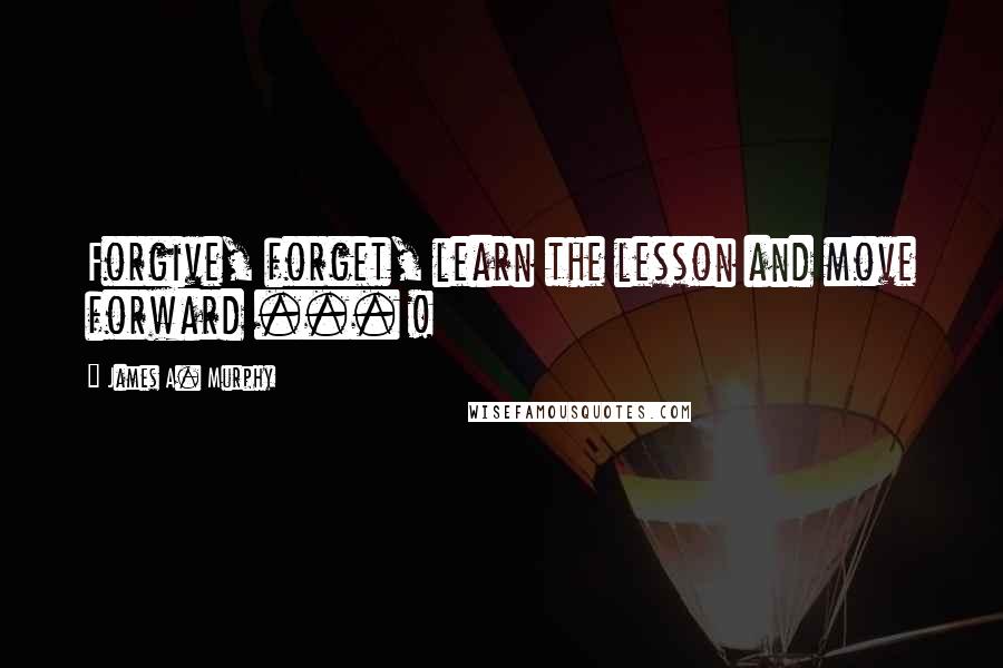 James A. Murphy Quotes: Forgive, forget, learn the lesson and move forward ... !