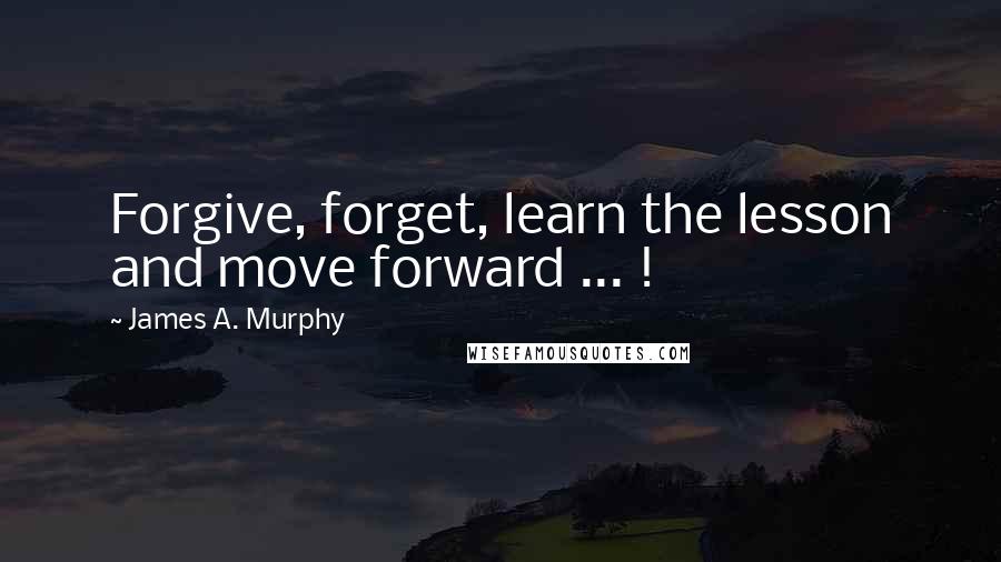 James A. Murphy Quotes: Forgive, forget, learn the lesson and move forward ... !