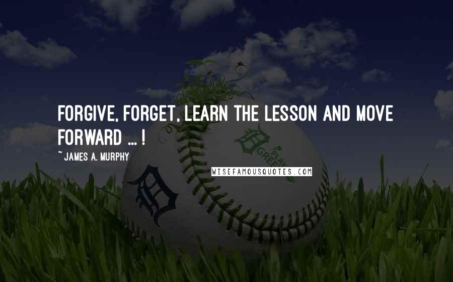 James A. Murphy Quotes: Forgive, forget, learn the lesson and move forward ... !