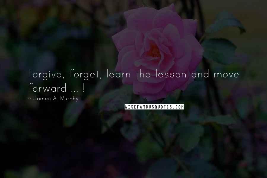 James A. Murphy Quotes: Forgive, forget, learn the lesson and move forward ... !