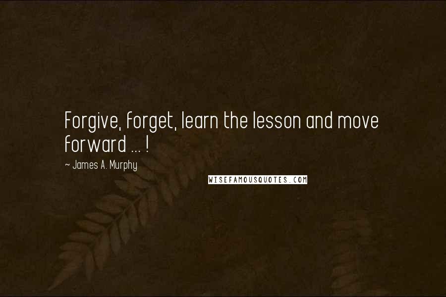 James A. Murphy Quotes: Forgive, forget, learn the lesson and move forward ... !