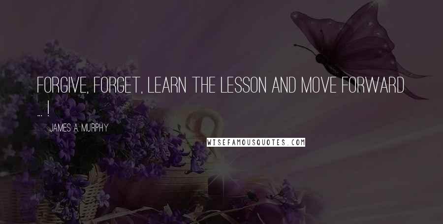 James A. Murphy Quotes: Forgive, forget, learn the lesson and move forward ... !