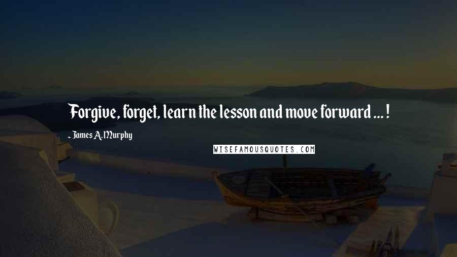 James A. Murphy Quotes: Forgive, forget, learn the lesson and move forward ... !