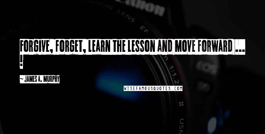 James A. Murphy Quotes: Forgive, forget, learn the lesson and move forward ... !