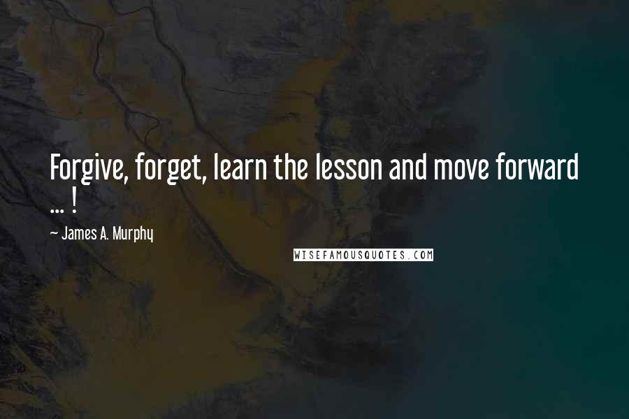 James A. Murphy Quotes: Forgive, forget, learn the lesson and move forward ... !