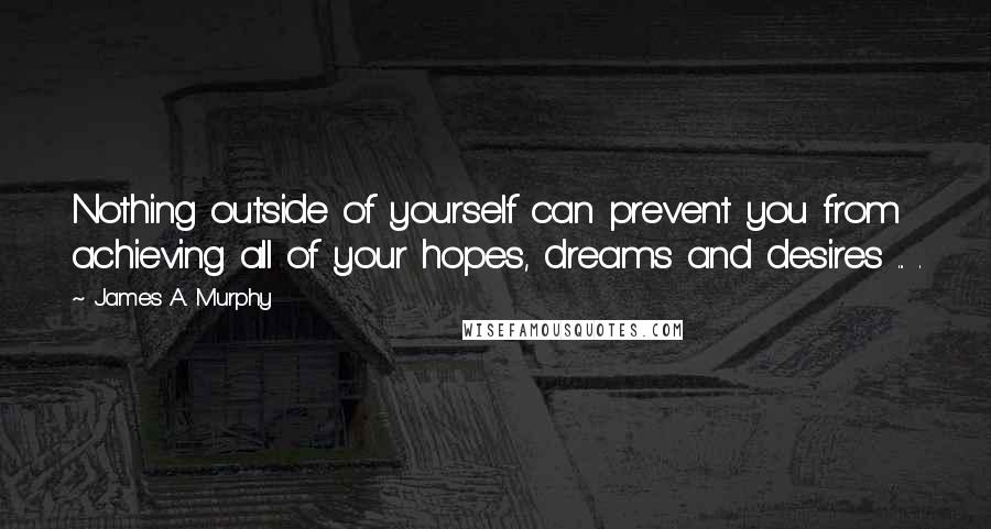 James A. Murphy Quotes: Nothing outside of yourself can prevent you from achieving all of your hopes, dreams and desires ... .