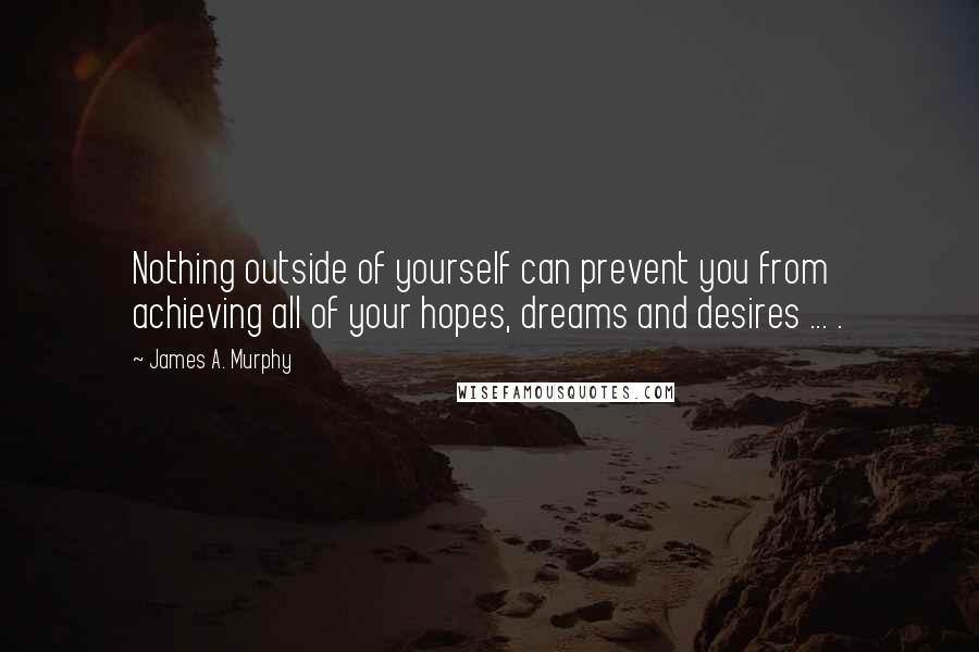 James A. Murphy Quotes: Nothing outside of yourself can prevent you from achieving all of your hopes, dreams and desires ... .
