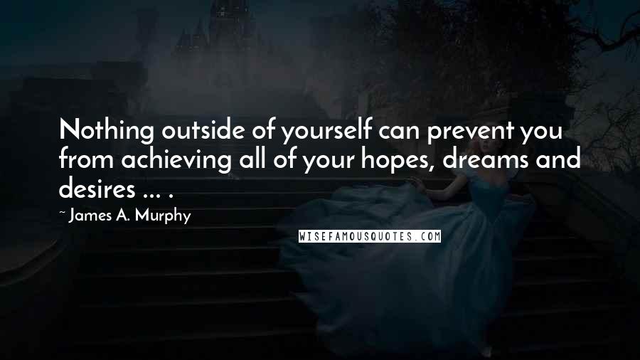 James A. Murphy Quotes: Nothing outside of yourself can prevent you from achieving all of your hopes, dreams and desires ... .