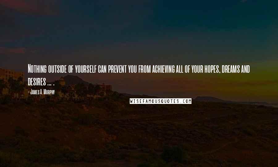 James A. Murphy Quotes: Nothing outside of yourself can prevent you from achieving all of your hopes, dreams and desires ... .