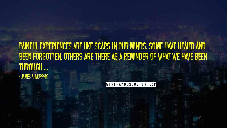 James A. Murphy Quotes: Painful experiences are like scars in our minds. Some have healed and been forgotten. Others are there as a reminder of what we have been through ...