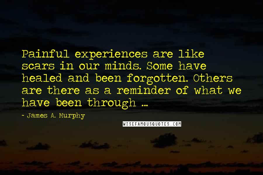 James A. Murphy Quotes: Painful experiences are like scars in our minds. Some have healed and been forgotten. Others are there as a reminder of what we have been through ...