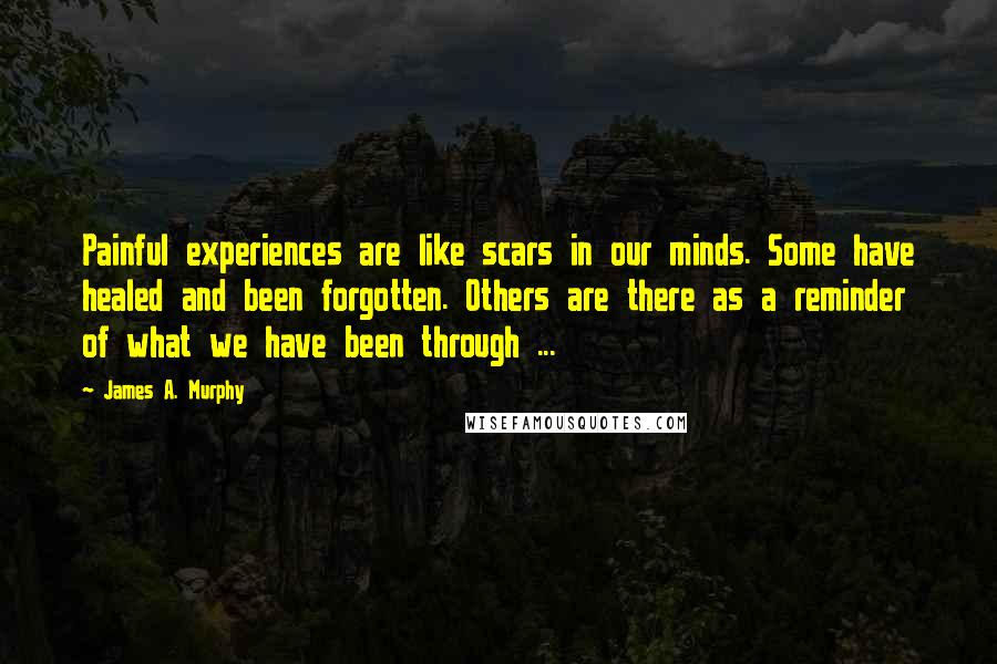 James A. Murphy Quotes: Painful experiences are like scars in our minds. Some have healed and been forgotten. Others are there as a reminder of what we have been through ...