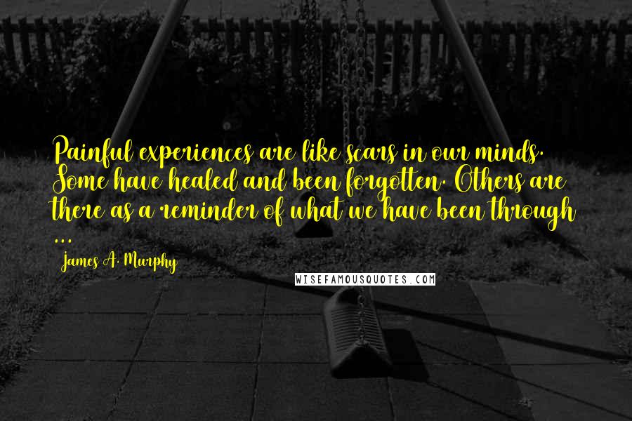 James A. Murphy Quotes: Painful experiences are like scars in our minds. Some have healed and been forgotten. Others are there as a reminder of what we have been through ...