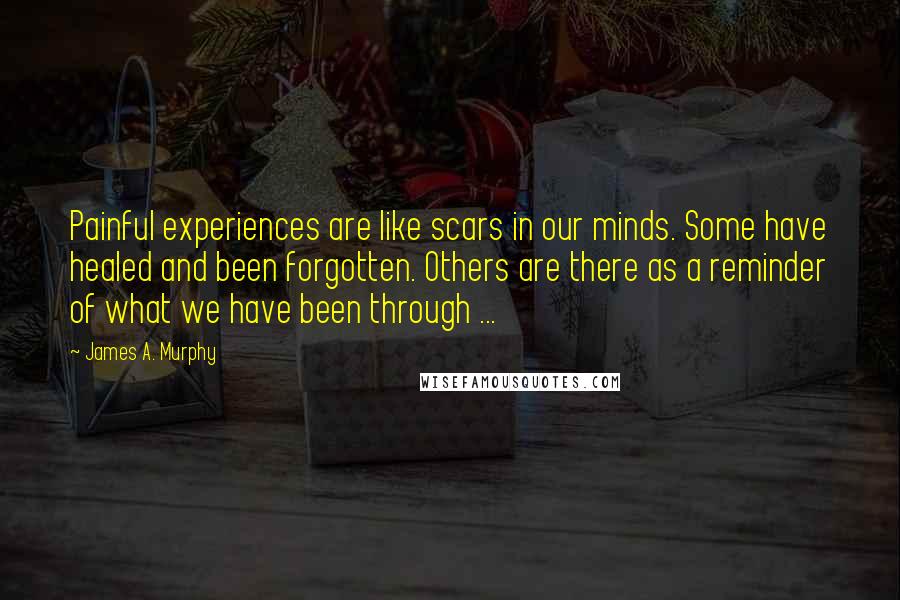 James A. Murphy Quotes: Painful experiences are like scars in our minds. Some have healed and been forgotten. Others are there as a reminder of what we have been through ...