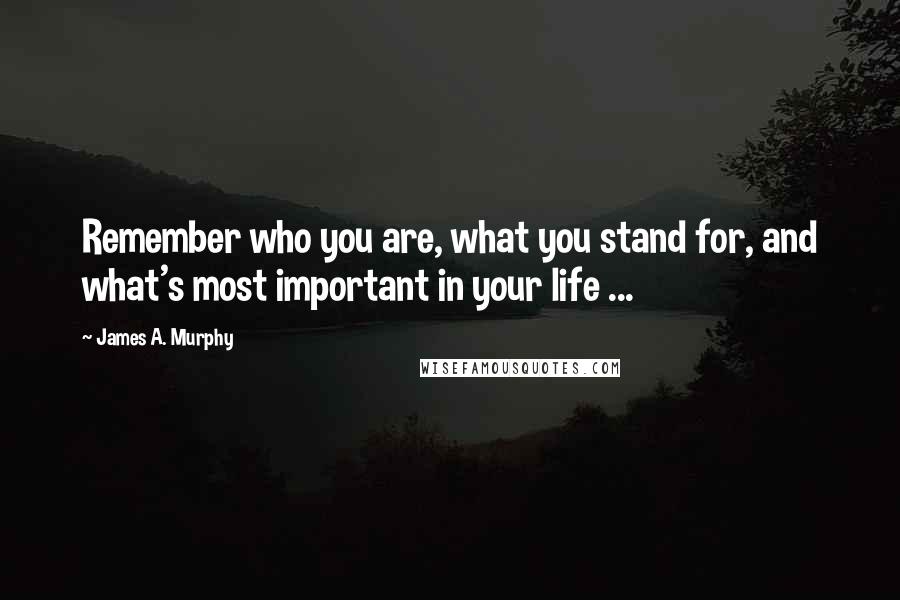 James A. Murphy Quotes: Remember who you are, what you stand for, and what's most important in your life ...