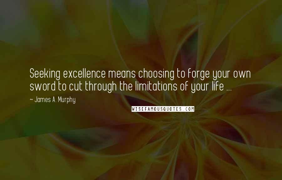 James A. Murphy Quotes: Seeking excellence means choosing to forge your own sword to cut through the limitations of your life ...