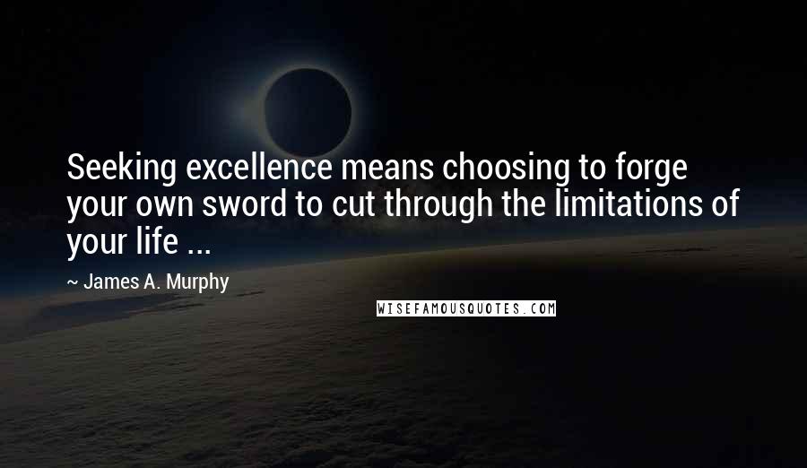 James A. Murphy Quotes: Seeking excellence means choosing to forge your own sword to cut through the limitations of your life ...