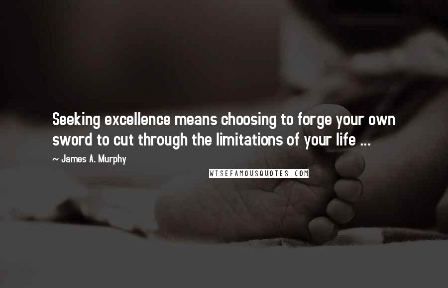 James A. Murphy Quotes: Seeking excellence means choosing to forge your own sword to cut through the limitations of your life ...