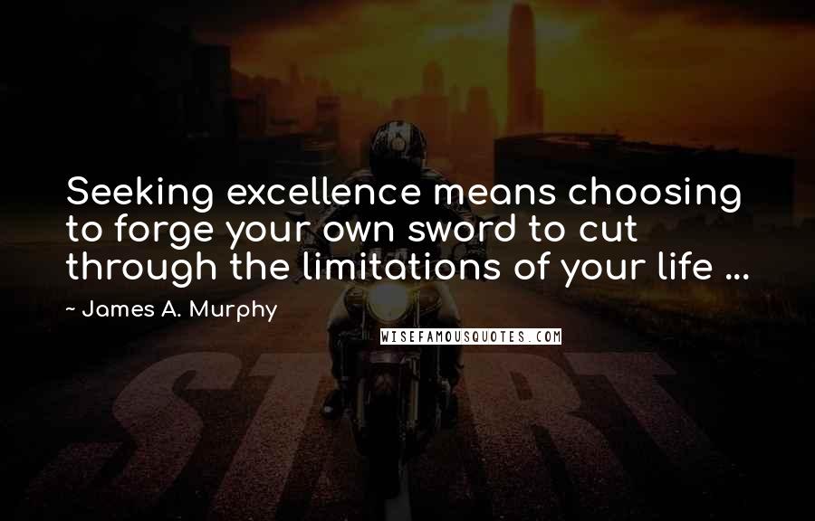 James A. Murphy Quotes: Seeking excellence means choosing to forge your own sword to cut through the limitations of your life ...