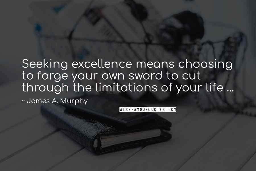 James A. Murphy Quotes: Seeking excellence means choosing to forge your own sword to cut through the limitations of your life ...