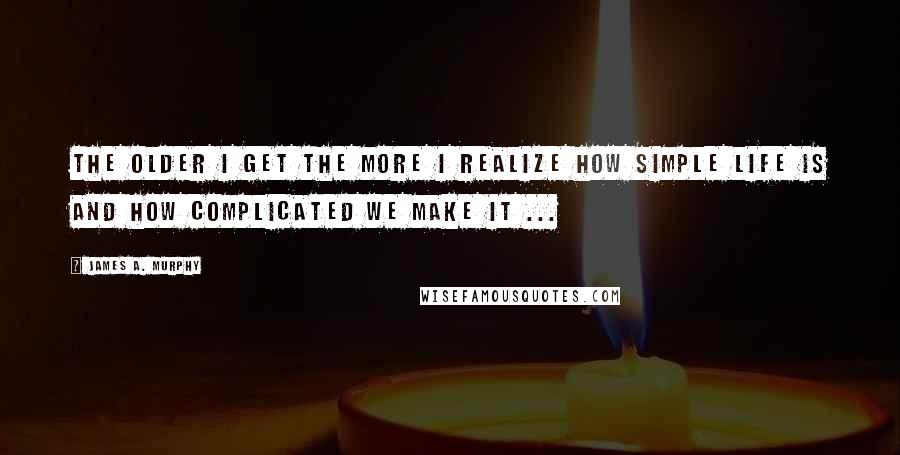 James A. Murphy Quotes: The older I get the more I realize how simple life is and how complicated we make it ...