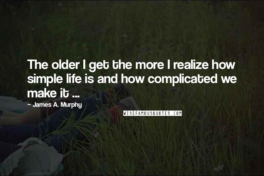 James A. Murphy Quotes: The older I get the more I realize how simple life is and how complicated we make it ...