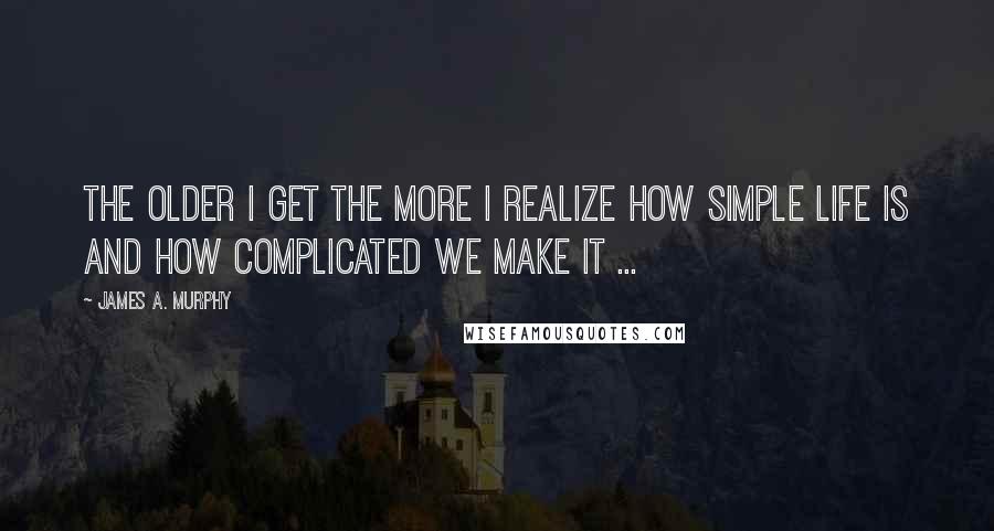 James A. Murphy Quotes: The older I get the more I realize how simple life is and how complicated we make it ...