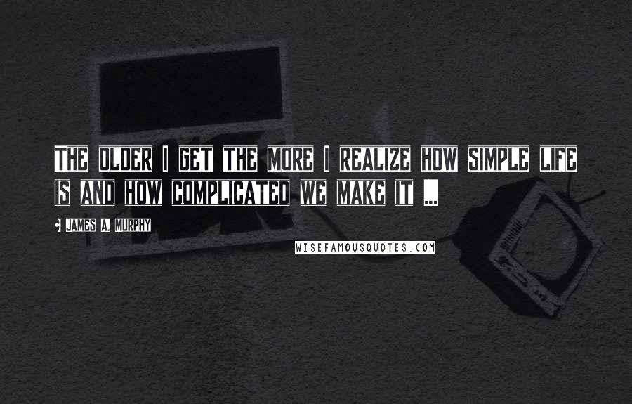 James A. Murphy Quotes: The older I get the more I realize how simple life is and how complicated we make it ...