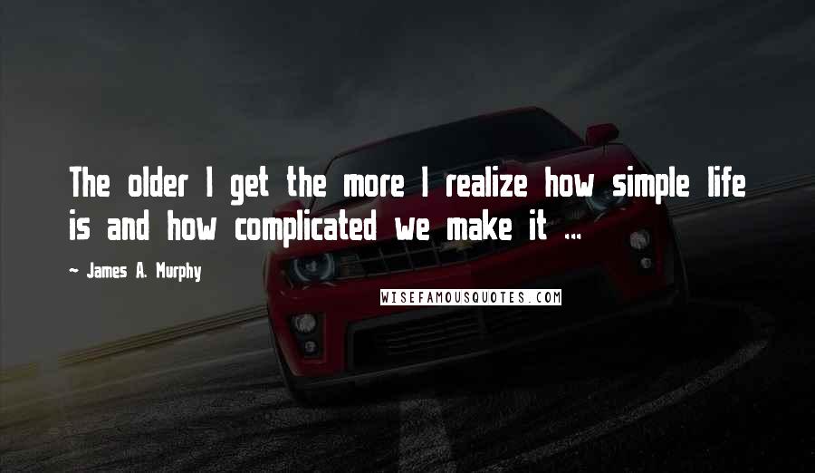 James A. Murphy Quotes: The older I get the more I realize how simple life is and how complicated we make it ...