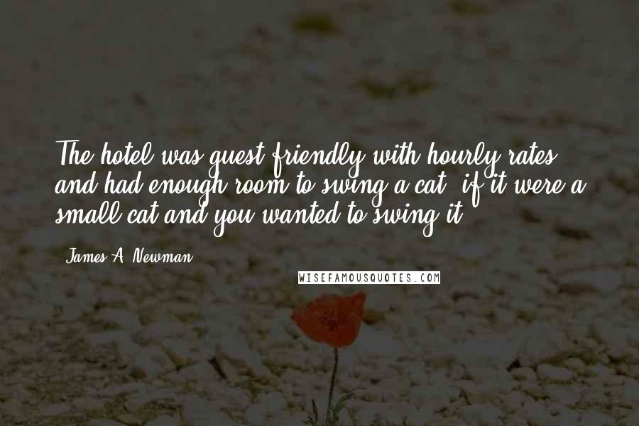 James A. Newman Quotes: The hotel was guest-friendly with hourly rates and had enough room to swing a cat, if it were a small cat and you wanted to swing it.