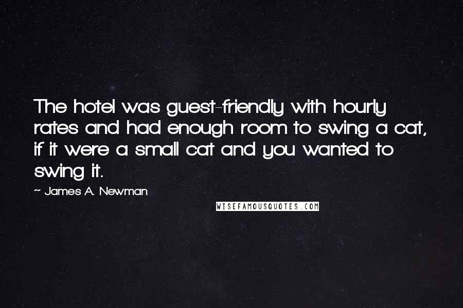 James A. Newman Quotes: The hotel was guest-friendly with hourly rates and had enough room to swing a cat, if it were a small cat and you wanted to swing it.