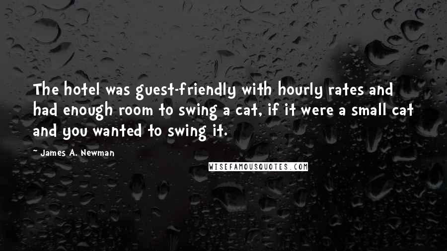 James A. Newman Quotes: The hotel was guest-friendly with hourly rates and had enough room to swing a cat, if it were a small cat and you wanted to swing it.
