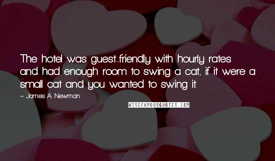James A. Newman Quotes: The hotel was guest-friendly with hourly rates and had enough room to swing a cat, if it were a small cat and you wanted to swing it.