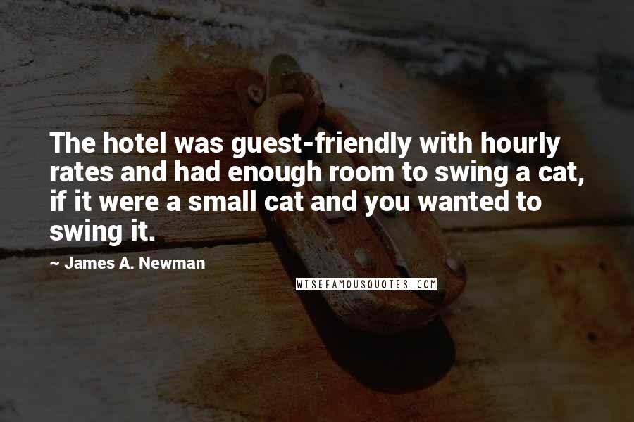 James A. Newman Quotes: The hotel was guest-friendly with hourly rates and had enough room to swing a cat, if it were a small cat and you wanted to swing it.