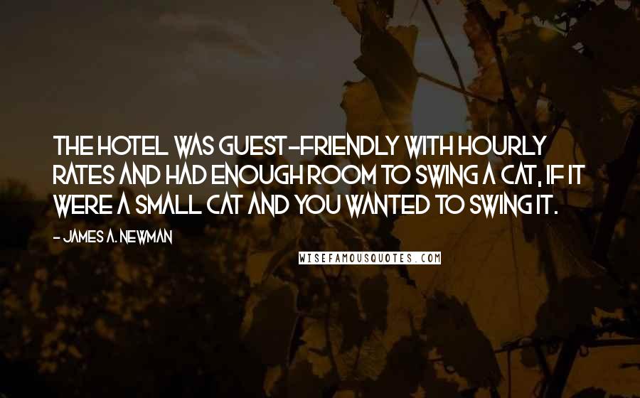 James A. Newman Quotes: The hotel was guest-friendly with hourly rates and had enough room to swing a cat, if it were a small cat and you wanted to swing it.
