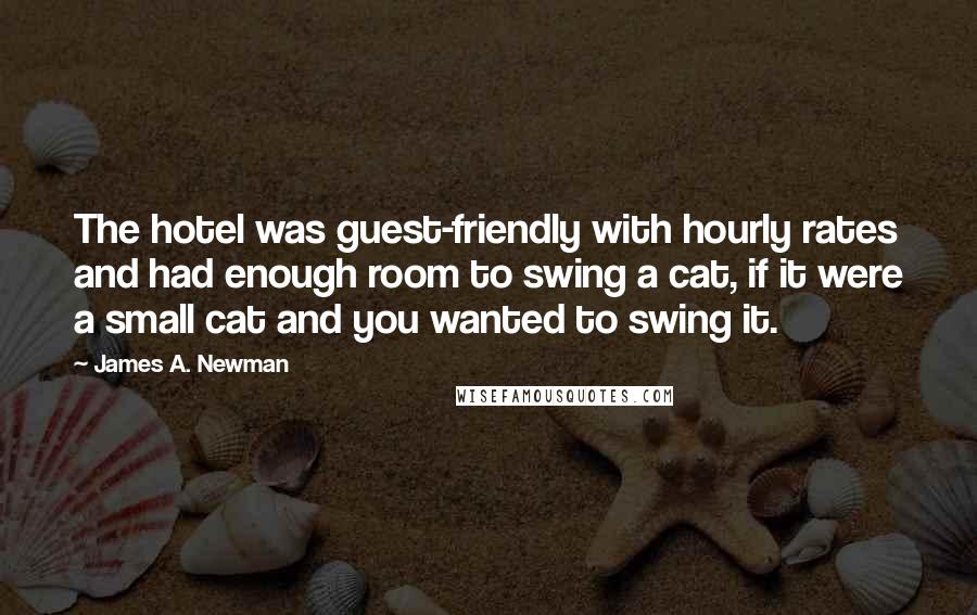 James A. Newman Quotes: The hotel was guest-friendly with hourly rates and had enough room to swing a cat, if it were a small cat and you wanted to swing it.
