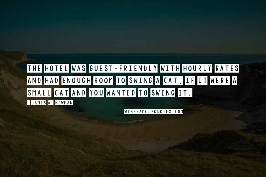 James A. Newman Quotes: The hotel was guest-friendly with hourly rates and had enough room to swing a cat, if it were a small cat and you wanted to swing it.