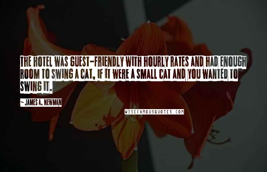 James A. Newman Quotes: The hotel was guest-friendly with hourly rates and had enough room to swing a cat, if it were a small cat and you wanted to swing it.