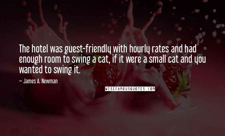 James A. Newman Quotes: The hotel was guest-friendly with hourly rates and had enough room to swing a cat, if it were a small cat and you wanted to swing it.