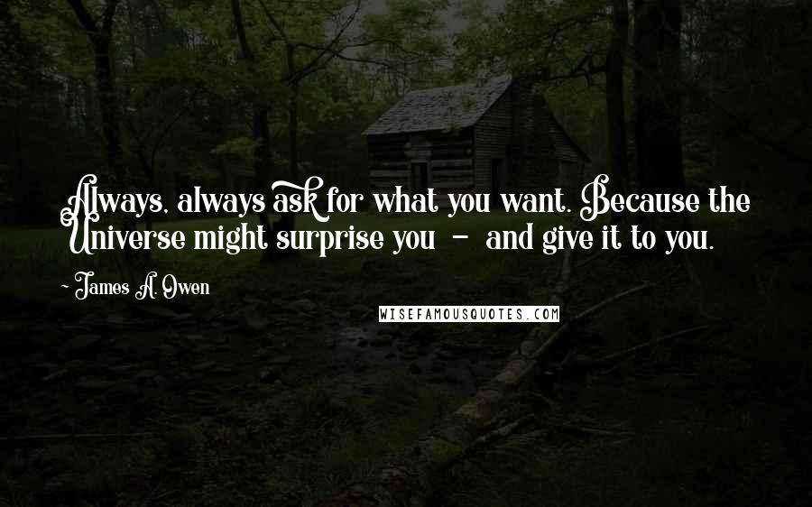 James A. Owen Quotes: Always, always ask for what you want. Because the Universe might surprise you  -  and give it to you.