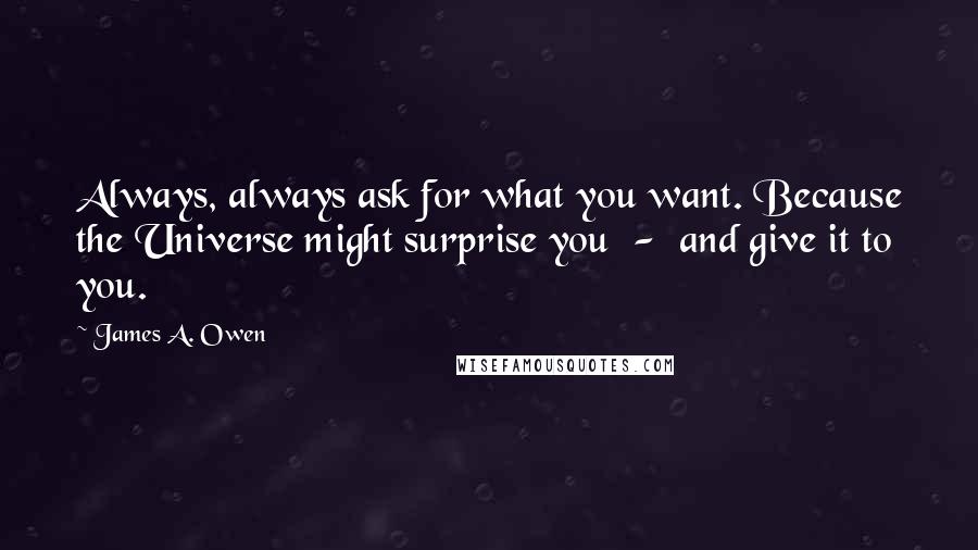 James A. Owen Quotes: Always, always ask for what you want. Because the Universe might surprise you  -  and give it to you.