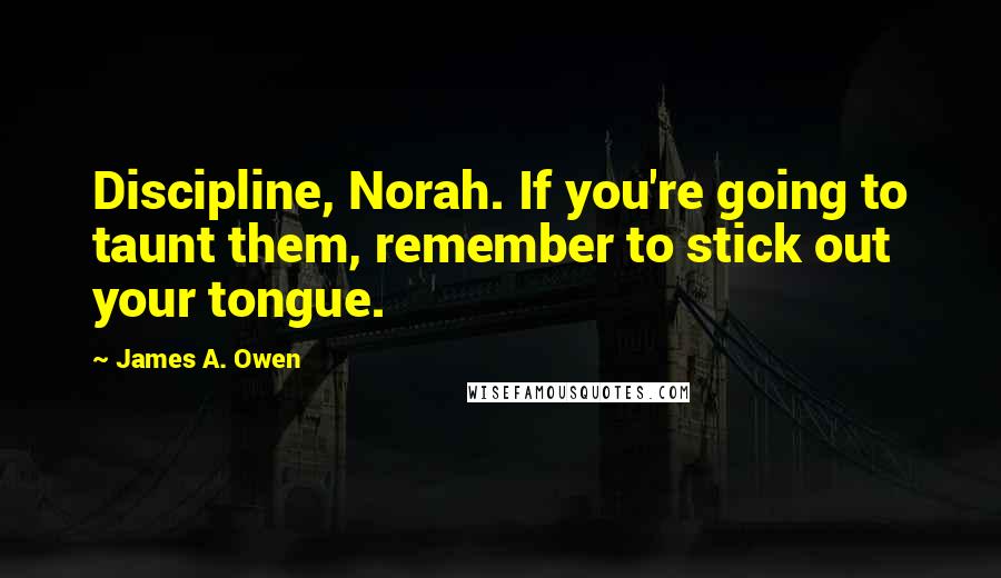 James A. Owen Quotes: Discipline, Norah. If you're going to taunt them, remember to stick out your tongue.