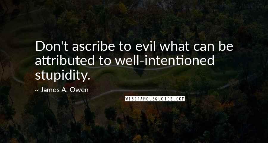 James A. Owen Quotes: Don't ascribe to evil what can be attributed to well-intentioned stupidity.