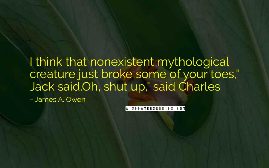 James A. Owen Quotes: I think that nonexistent mythological creature just broke some of your toes," Jack said.Oh, shut up," said Charles