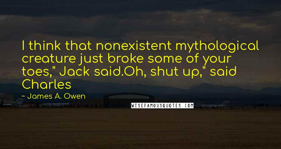 James A. Owen Quotes: I think that nonexistent mythological creature just broke some of your toes," Jack said.Oh, shut up," said Charles