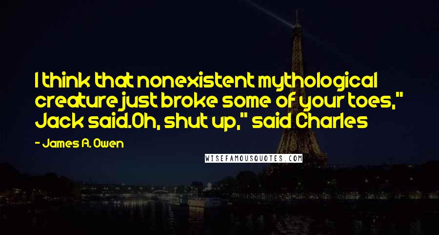 James A. Owen Quotes: I think that nonexistent mythological creature just broke some of your toes," Jack said.Oh, shut up," said Charles